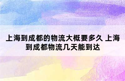 上海到成都的物流大概要多久 上海到成都物流几天能到达